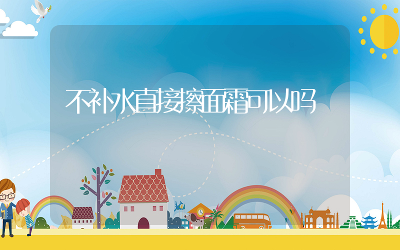 不补水直接擦面霜可以吗插图