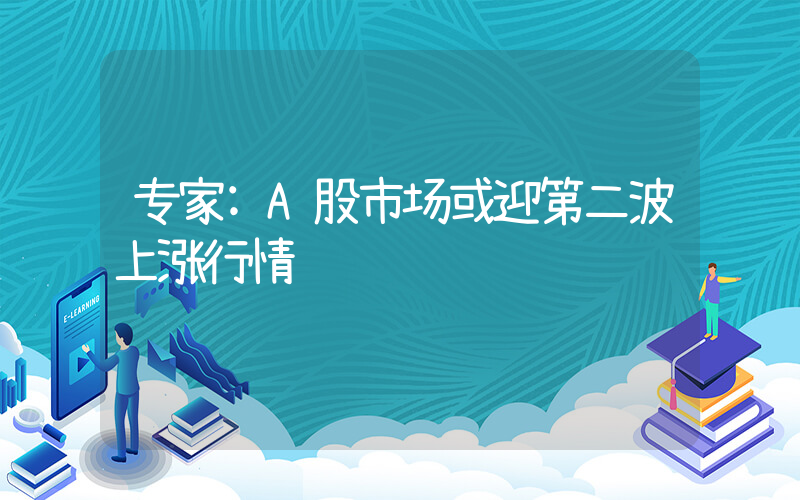 专家:A股市场或迎第二波上涨行情插图 专家:A股市场或迎第二波上涨行情插图
