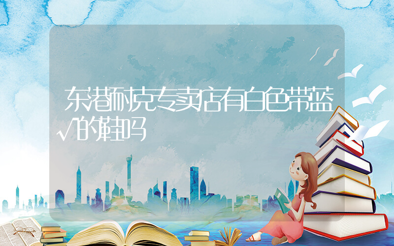 东港耐克专卖店有白色带蓝√的鞋吗插图