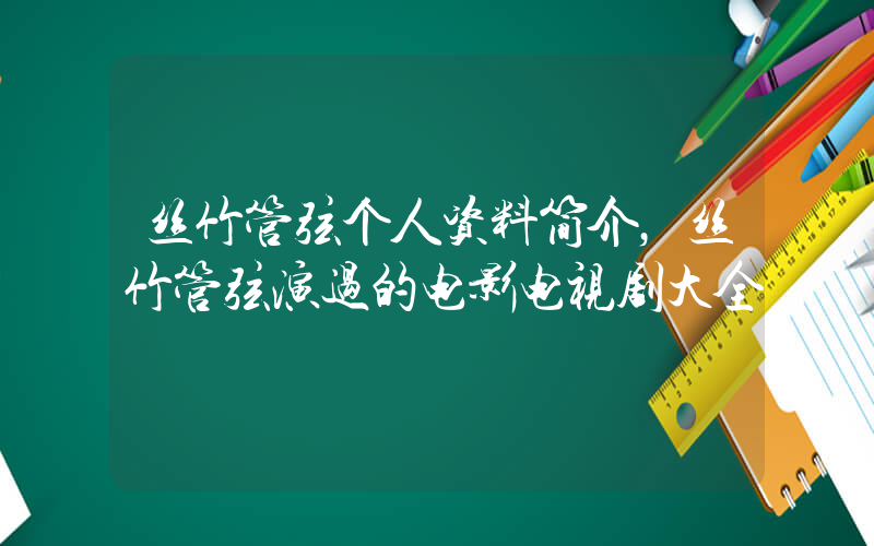 丝竹管弦个人资料简介，丝竹管弦演过的电影电视剧大全插图