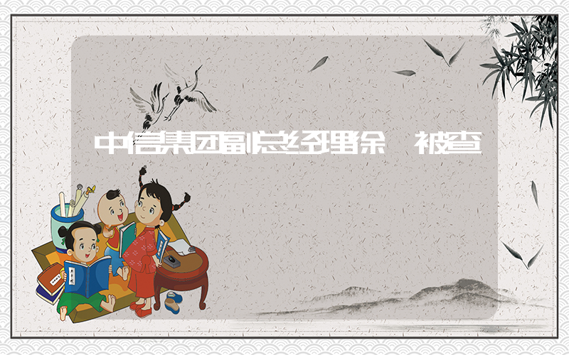 中信集团副总经理徐佐被查插图 中信集团副总经理徐佐被查插图