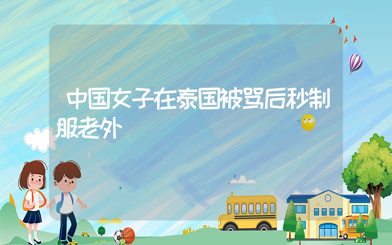 中国女子在泰国被骂后秒制服老外插图