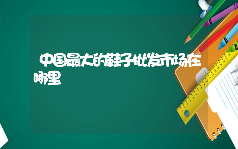 中国最大的鞋子批发市场在哪里插图