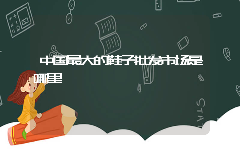 中国最大的鞋子批发市场是哪里插图