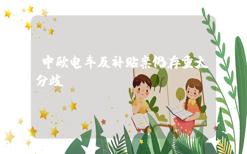 中欧电车反补贴案仍存重大分歧插图