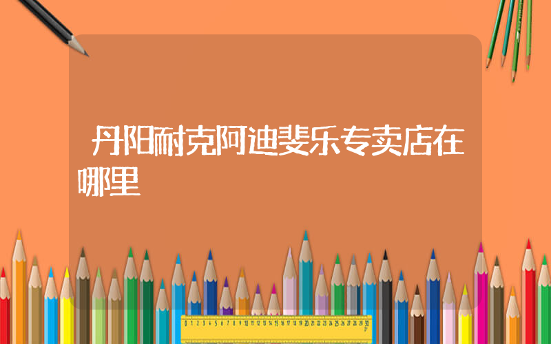 丹阳耐克阿迪斐乐专卖店在哪里插图