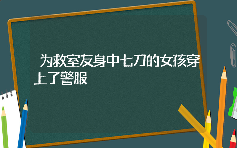 为救室友身中七刀的女孩穿上了警服插图