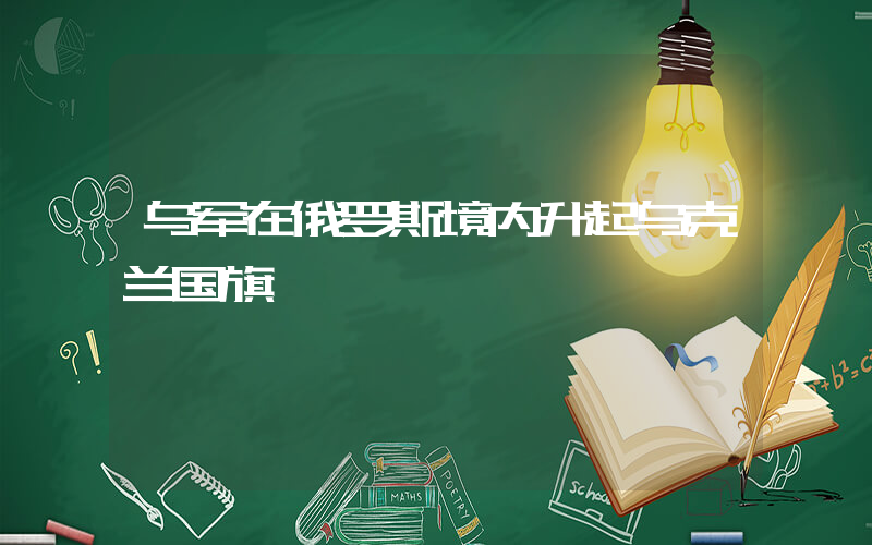乌军在俄罗斯境内升起乌克兰国旗插图