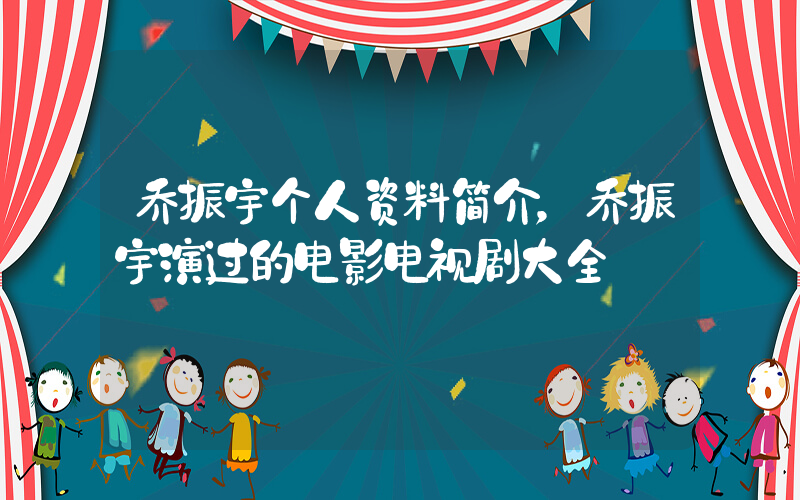 乔振宇个人资料简介，乔振宇演过的电影电视剧大全插图