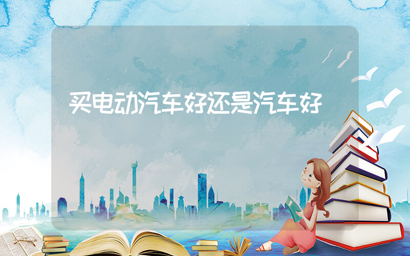 买电动汽车好还是汽车好插图