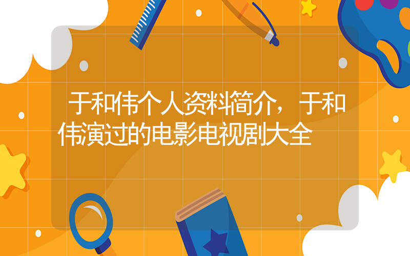 于和伟个人资料简介，于和伟演过的电影电视剧大全插图