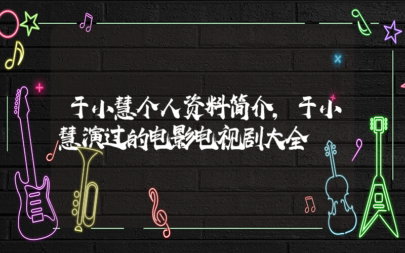 于小慧个人资料简介，于小慧演过的电影电视剧大全插图