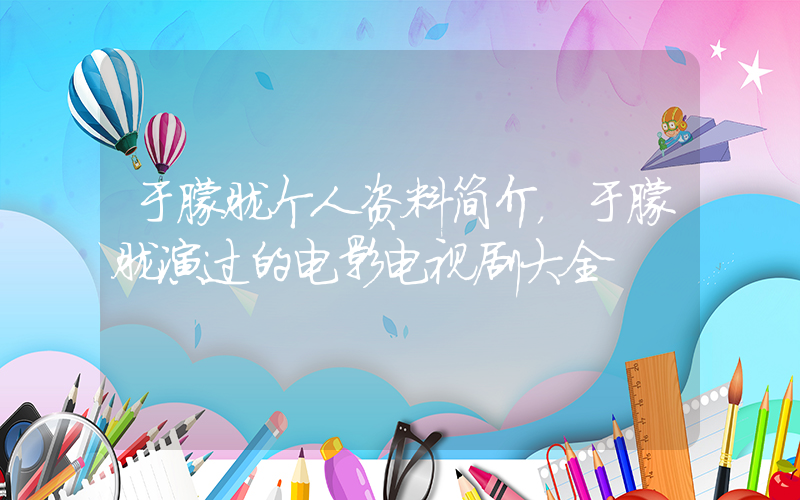 于朦胧个人资料简介，于朦胧演过的电影电视剧大全插图