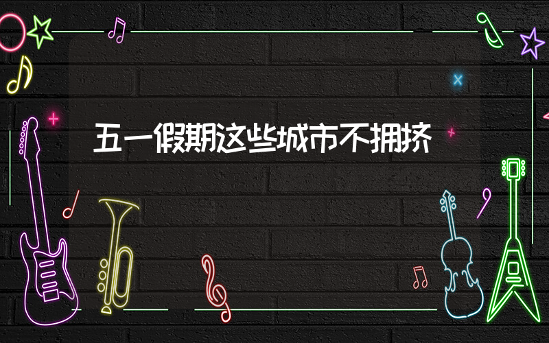 五一假期这些城市不拥挤插图