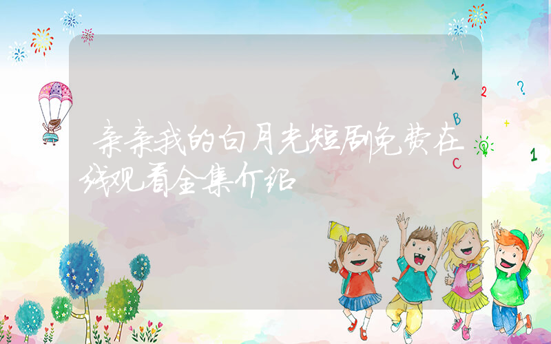 亲亲我的白月光短剧免费在线观看全集介绍插图