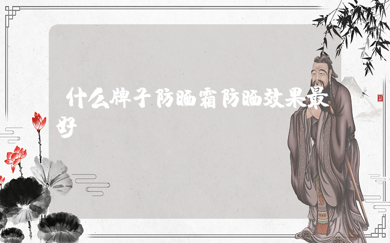 什么牌子防晒霜防晒效果最好插图
