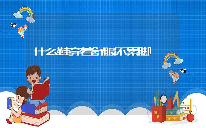 什么鞋穿着舒服不累脚插图