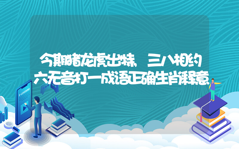 今期猪龙虎出特,三八相约六无音打一成语正确生肖释意插图 今期猪龙虎出特,三八相约六无音打一成语正确生肖释意插图