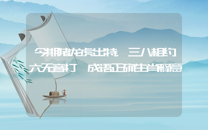 今期猪龙虎出特，三八相约六无音打一成语正确生肖释意插图
