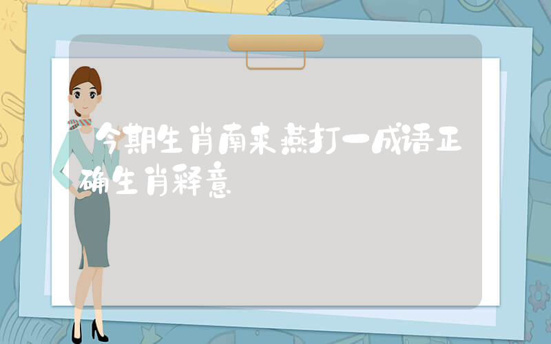 今期生肖南来燕打一成语正确生肖释意插图