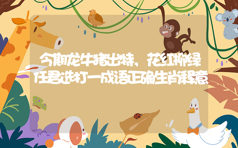 今期龙牛猪出特，花红柳绿任君选打一成语正确生肖释意插图