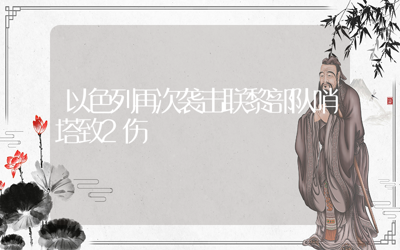 以色列再次袭击联黎部队哨塔致2伤插图