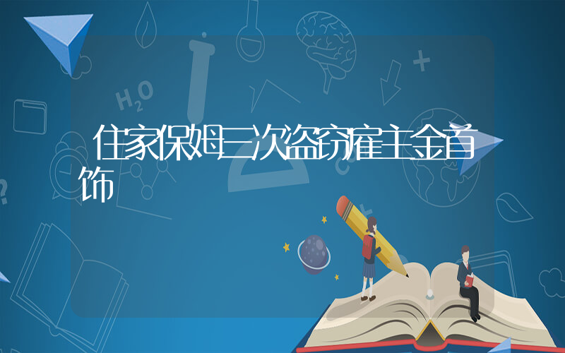 住家保姆三次盗窃雇主金首饰插图