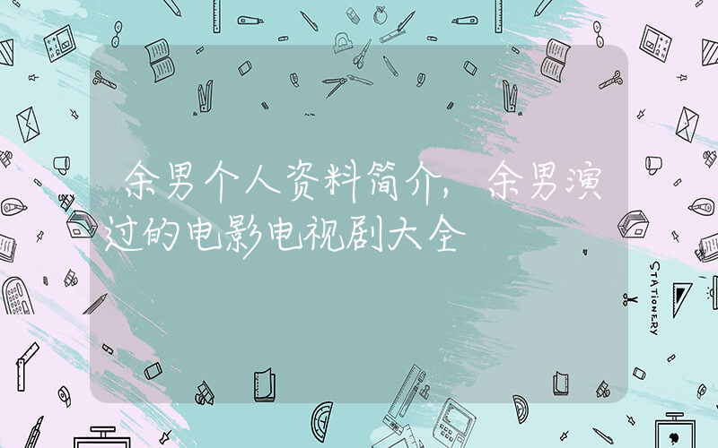 余男个人资料简介,余男演过的电影电视剧大全插图 余男个人资料简介,余男演过的电影电视剧大全插图