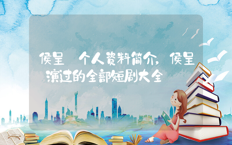 侯呈玥个人资料简介，侯呈玥演过的全部短剧大全插图