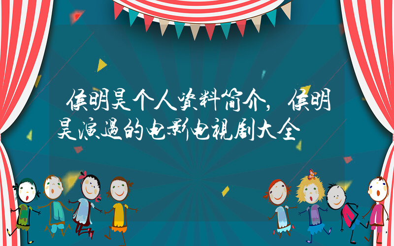 侯明昊个人资料简介，侯明昊演过的电影电视剧大全插图