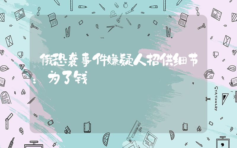 俄恐袭事件嫌疑人招供细节：为了钱插图