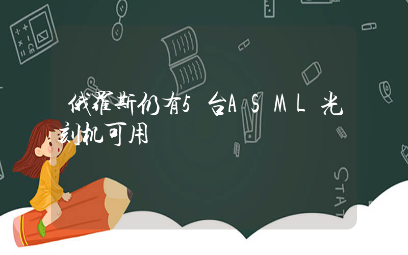 俄罗斯仍有5台ASML光刻机可用插图