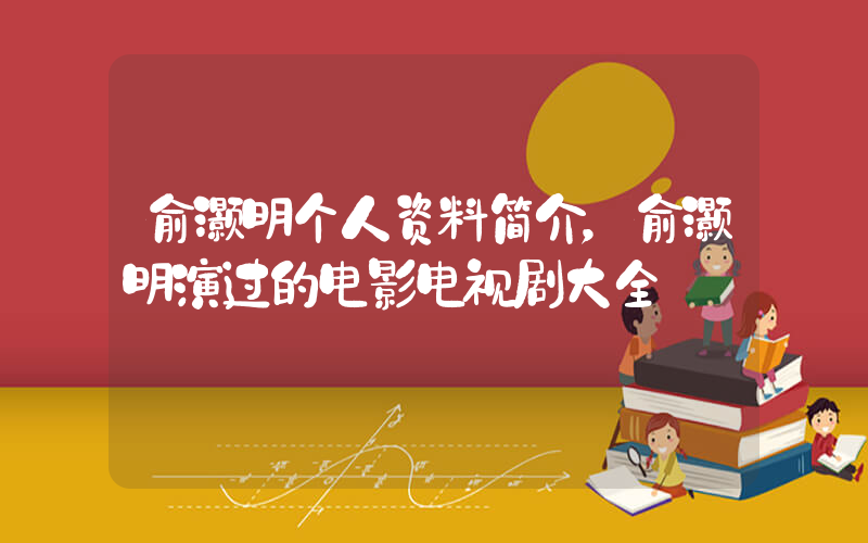 俞灏明个人资料简介，俞灏明演过的电影电视剧大全插图