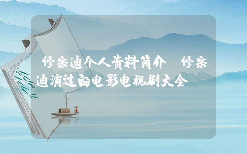 修宗迪个人资料简介，修宗迪演过的电影电视剧大全插图