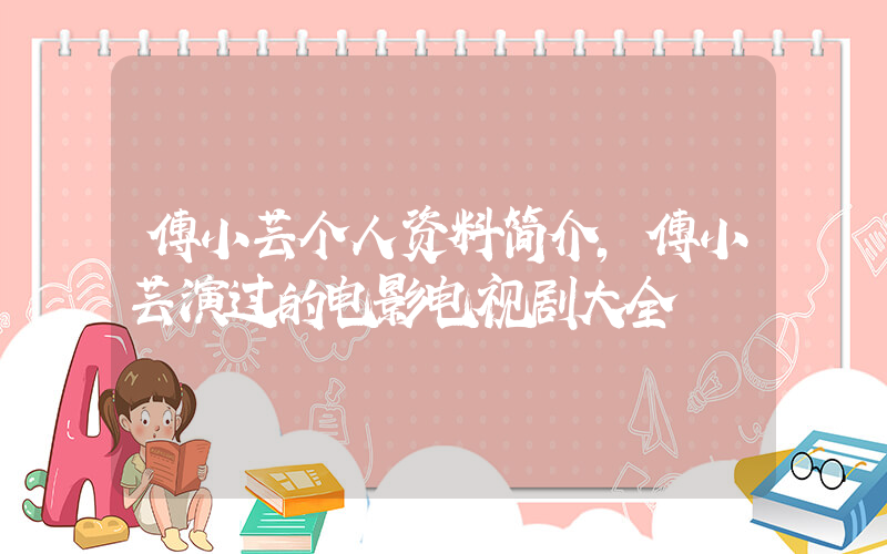 傅小芸个人资料简介，傅小芸演过的电影电视剧大全插图