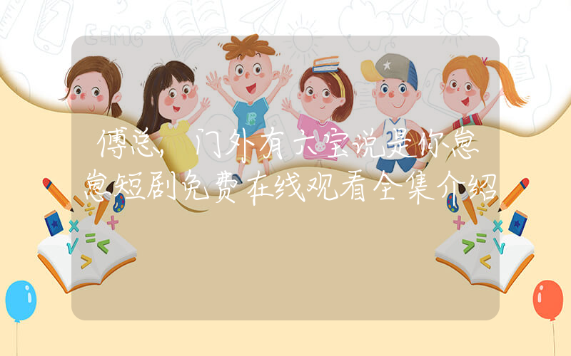 傅总,门外有六宝说是你崽崽短剧免费在线观看全集介绍插图