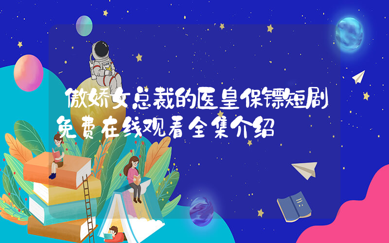 傲娇女总裁的医皇保镖短剧免费在线观看全集介绍插图