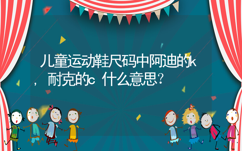 儿童运动鞋尺码中阿迪的k,耐克的c什么意思？插图