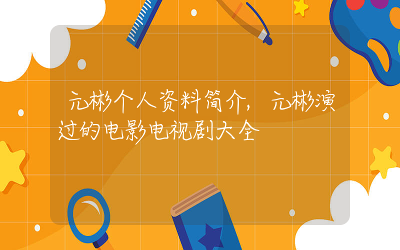 元彬个人资料简介,元彬演过的电影电视剧大全插图 元彬个人资料简介,元彬演过的电影电视剧大全插图