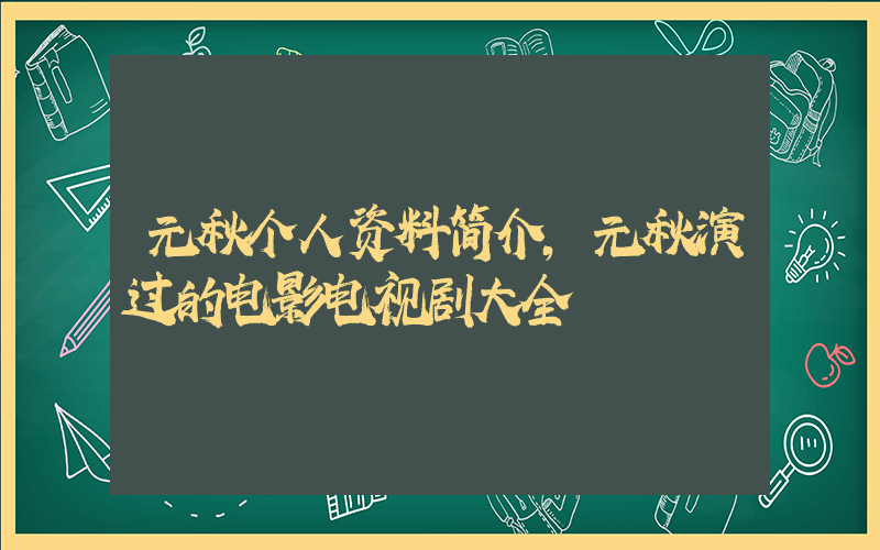 元秋个人资料简介，元秋演过的电影电视剧大全插图