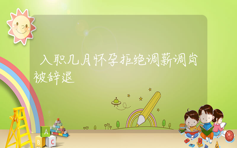 入职几月怀孕拒绝调薪调岗被辞退插图