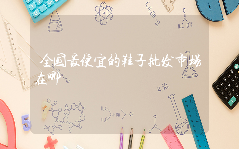 全国最便宜的鞋子批发市场在哪插图