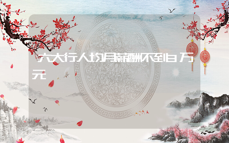 六大行人均月薪酬不到3万元插图