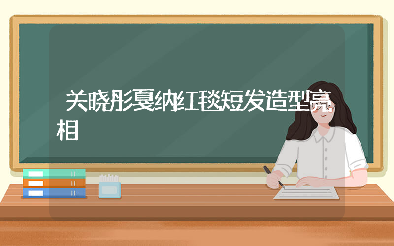 关晓彤戛纳红毯短发造型亮相插图