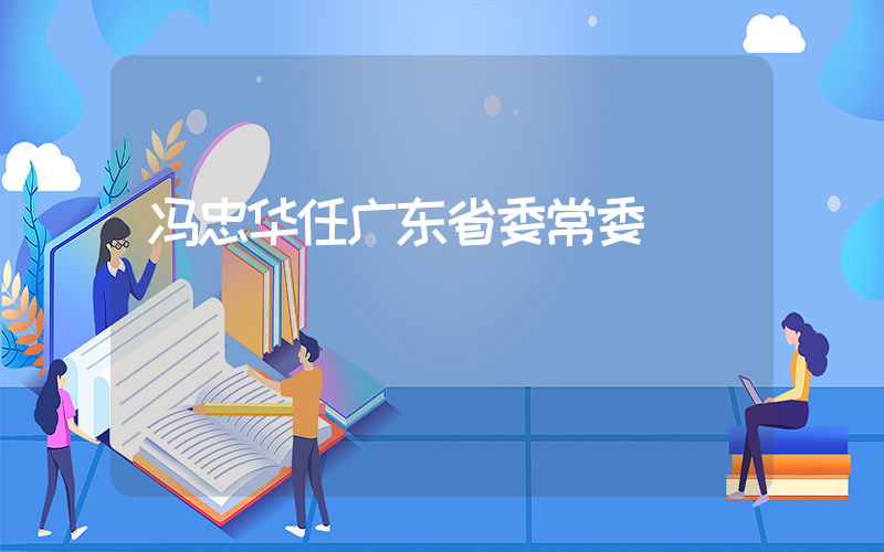 冯忠华任广东省委常委插图 冯忠华任广东省委常委插图