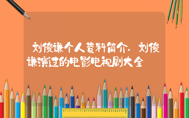 刘俊谦个人资料简介,刘俊谦演过的电影电视剧大全插图 刘俊谦个人资料简介,刘俊谦演过的电影电视剧大全插图