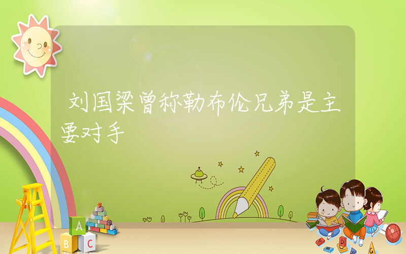 刘国梁曾称勒布伦兄弟是主要对手插图