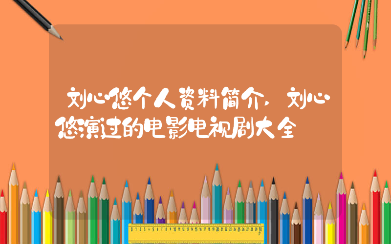 刘心悠个人资料简介,刘心悠演过的电影电视剧大全插图 刘心悠个人资料简介,刘心悠演过的电影电视剧大全插图