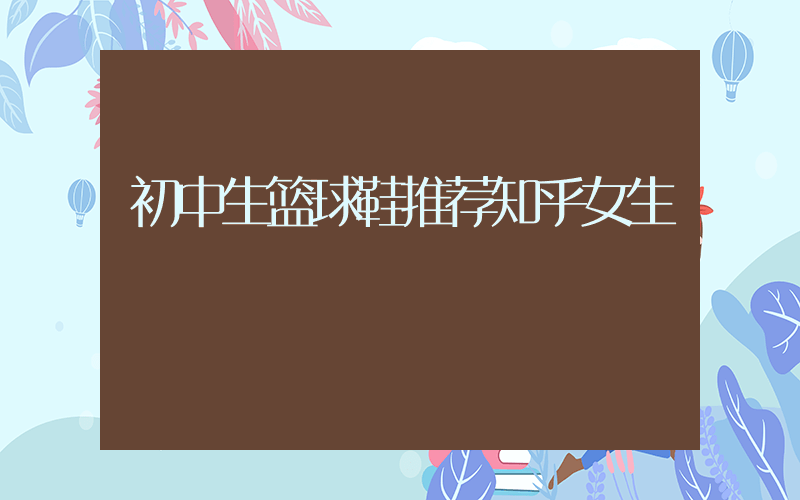 初中生篮球鞋推荐知乎女生插图