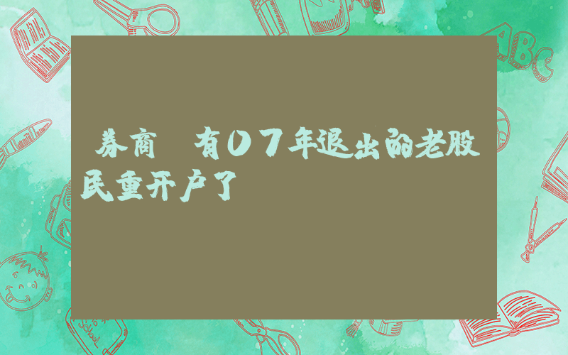 券商:有07年退出的老股民重开户了插图 券商:有07年退出的老股民重开户了插图